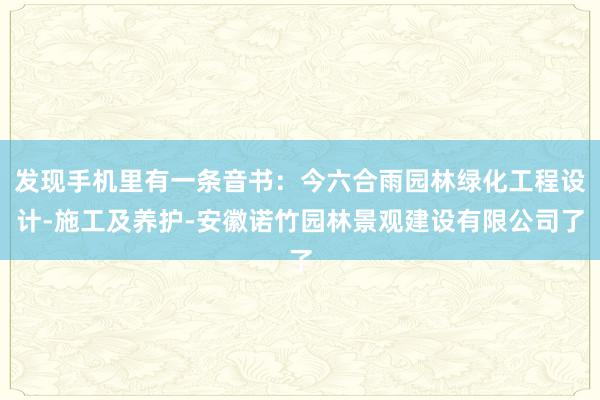 发现手机里有一条音书:今六合雨园林绿化工程设计-施工及养护-安徽诺竹园林景观建设有限公司了