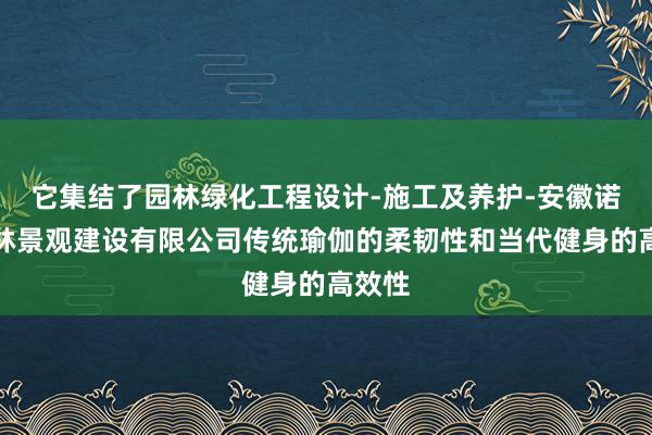 它集结了园林绿化工程设计-施工及养护-安徽诺竹园林景观建设有限公司传统瑜伽的柔韧性和当代健身的高效性