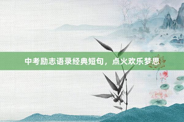 中考励志语录经典短句,点火欢乐梦思