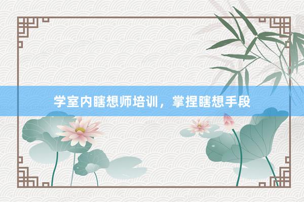 学室内瞎想师培训，掌捏瞎想手段