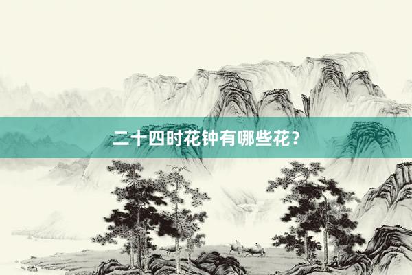 二十四时花钟有哪些花？