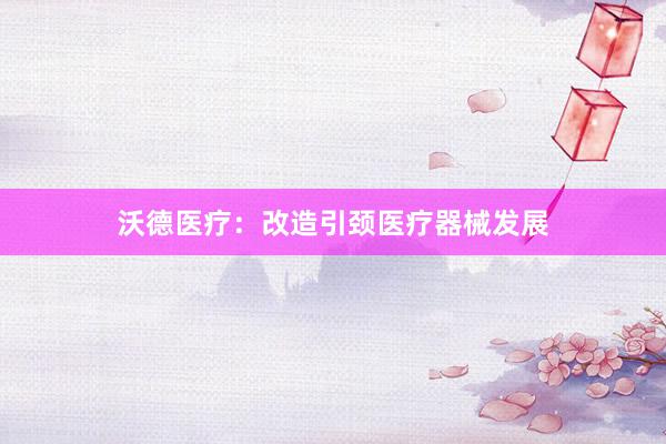 沃德医疗：改造引颈医疗器械发展